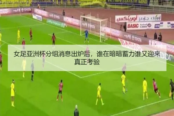 女足亚洲杯分组消息出炉后，谁在暗暗蓄力谁又迎来真正考验